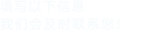 填寫(xiě)以下信息，我們會(huì)及時(shí)聯(lián)系您！